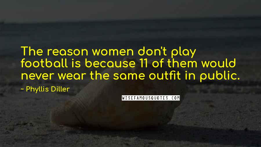 Phyllis Diller Quotes: The reason women don't play football is because 11 of them would never wear the same outfit in public.