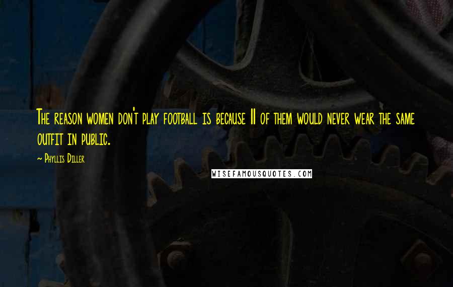 Phyllis Diller Quotes: The reason women don't play football is because 11 of them would never wear the same outfit in public.