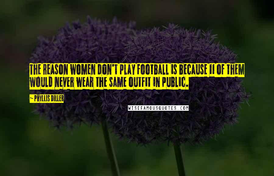 Phyllis Diller Quotes: The reason women don't play football is because 11 of them would never wear the same outfit in public.