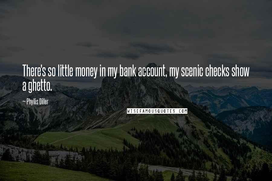 Phyllis Diller Quotes: There's so little money in my bank account, my scenic checks show a ghetto.