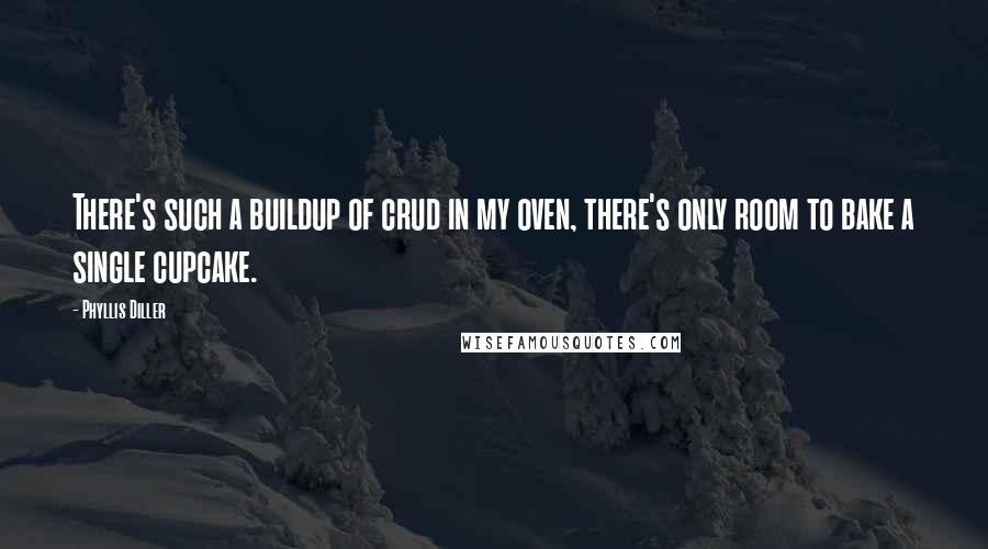 Phyllis Diller Quotes: There's such a buildup of crud in my oven, there's only room to bake a single cupcake.