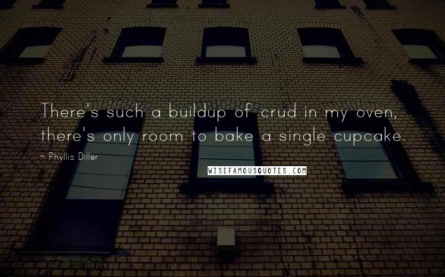 Phyllis Diller Quotes: There's such a buildup of crud in my oven, there's only room to bake a single cupcake.