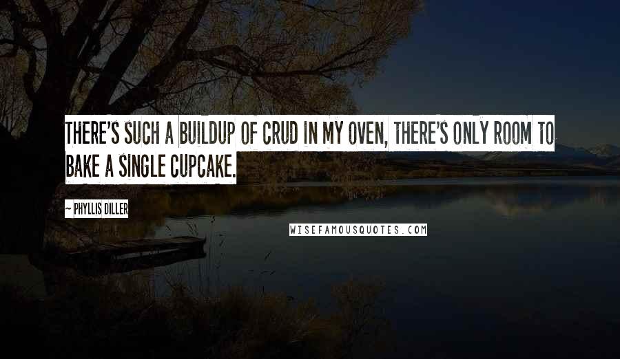 Phyllis Diller Quotes: There's such a buildup of crud in my oven, there's only room to bake a single cupcake.