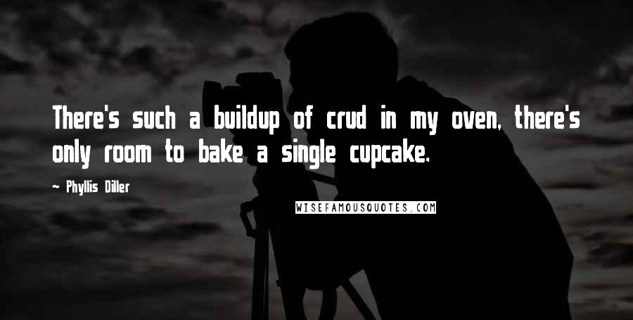 Phyllis Diller Quotes: There's such a buildup of crud in my oven, there's only room to bake a single cupcake.