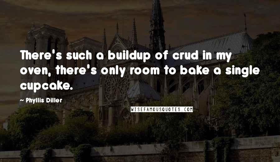 Phyllis Diller Quotes: There's such a buildup of crud in my oven, there's only room to bake a single cupcake.