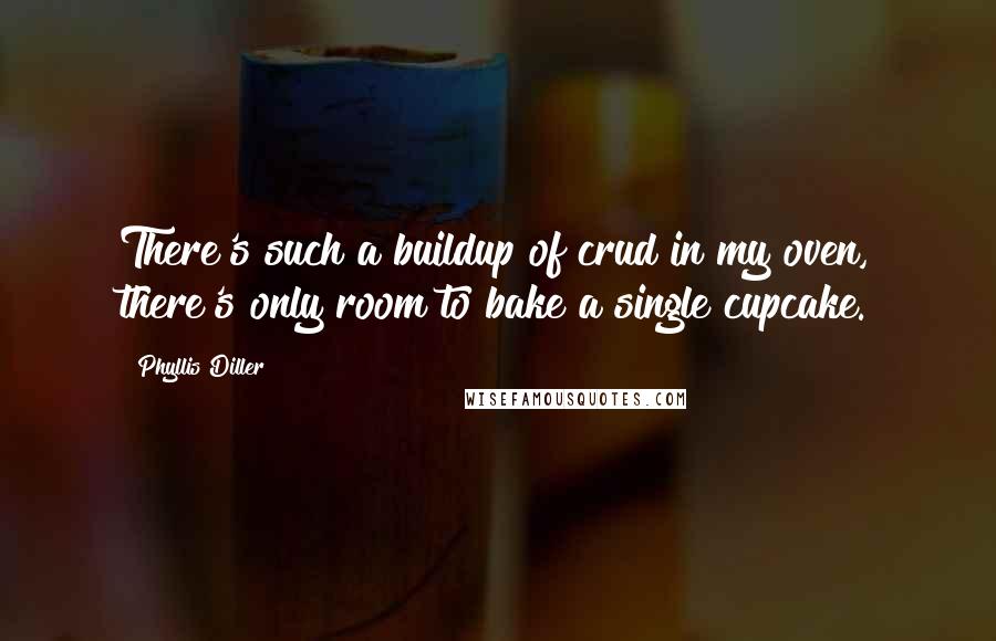 Phyllis Diller Quotes: There's such a buildup of crud in my oven, there's only room to bake a single cupcake.