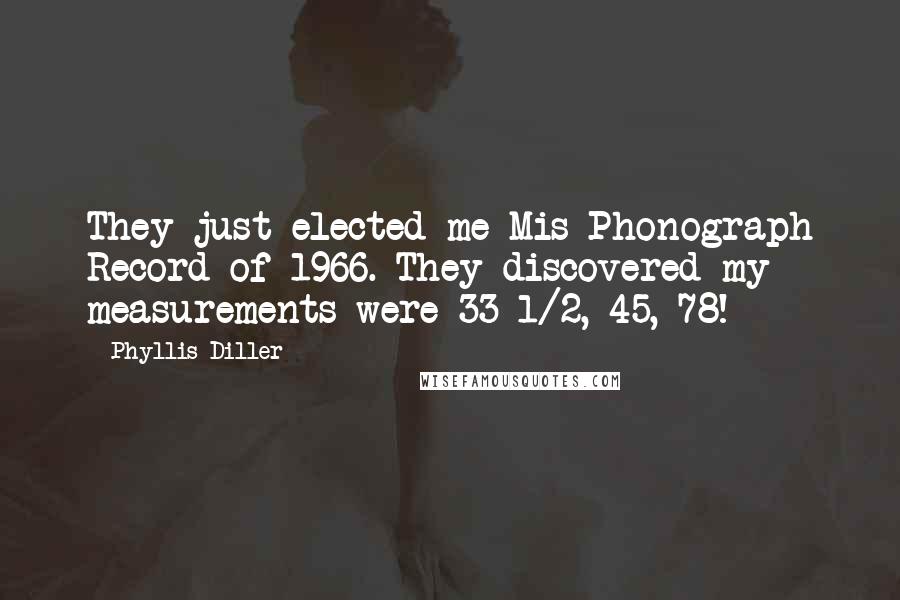 Phyllis Diller Quotes: They just elected me Mis Phonograph Record of 1966. They discovered my measurements were 33 1/2, 45, 78!