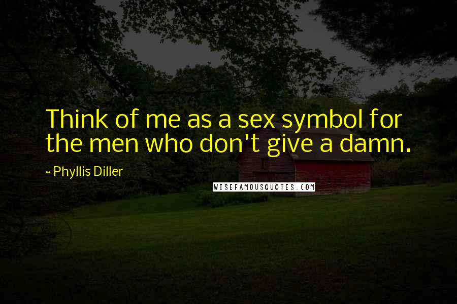 Phyllis Diller Quotes: Think of me as a sex symbol for the men who don't give a damn.