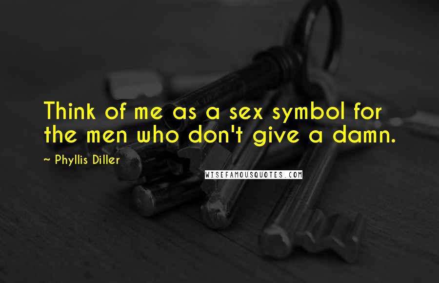 Phyllis Diller Quotes: Think of me as a sex symbol for the men who don't give a damn.