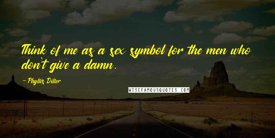 Phyllis Diller Quotes: Think of me as a sex symbol for the men who don't give a damn.