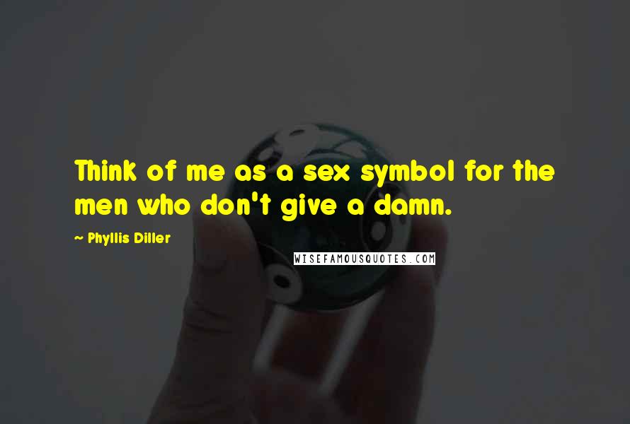 Phyllis Diller Quotes: Think of me as a sex symbol for the men who don't give a damn.