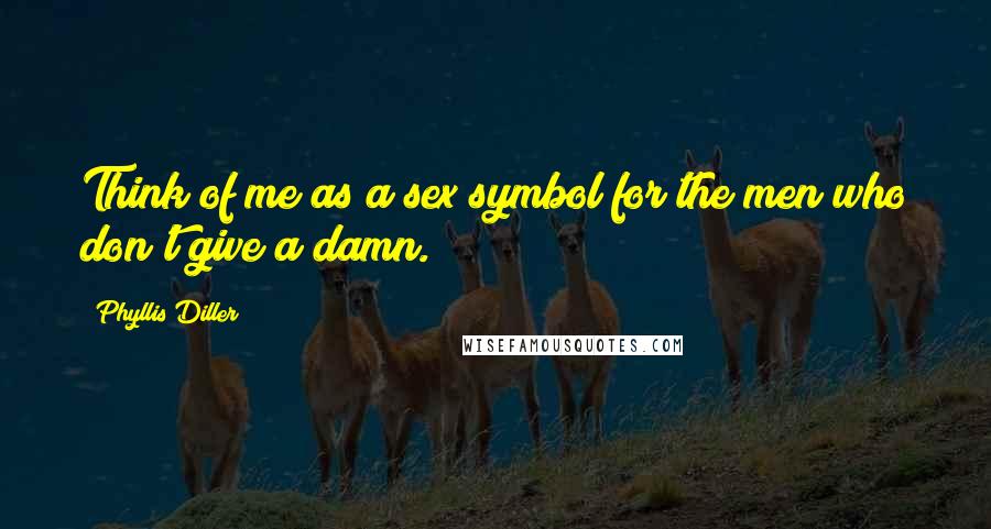 Phyllis Diller Quotes: Think of me as a sex symbol for the men who don't give a damn.