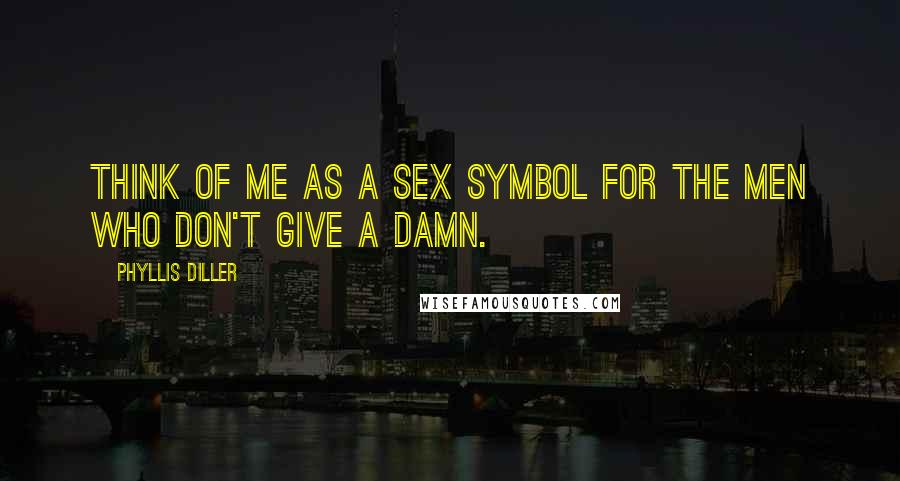 Phyllis Diller Quotes: Think of me as a sex symbol for the men who don't give a damn.