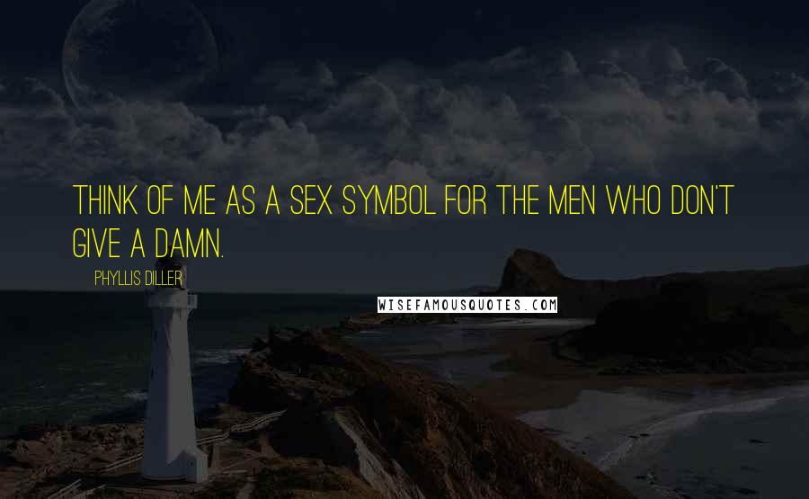 Phyllis Diller Quotes: Think of me as a sex symbol for the men who don't give a damn.