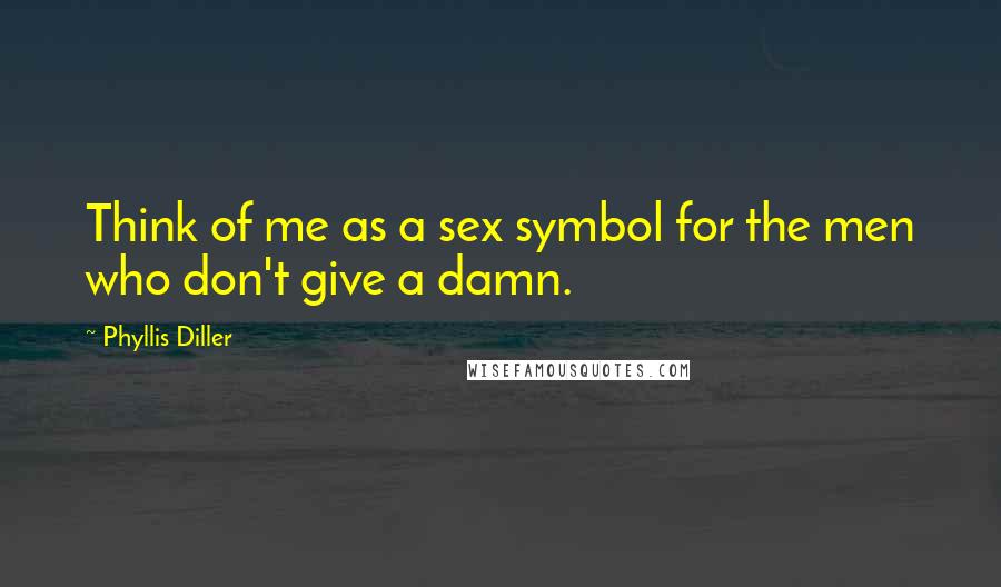 Phyllis Diller Quotes: Think of me as a sex symbol for the men who don't give a damn.