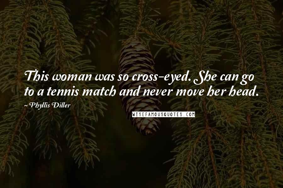 Phyllis Diller Quotes: This woman was so cross-eyed. She can go to a tennis match and never move her head.