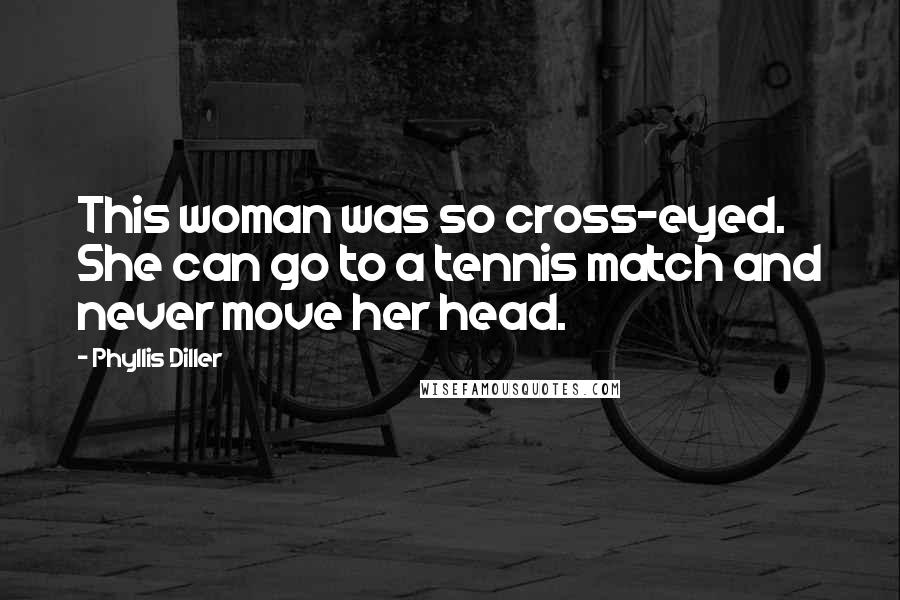 Phyllis Diller Quotes: This woman was so cross-eyed. She can go to a tennis match and never move her head.