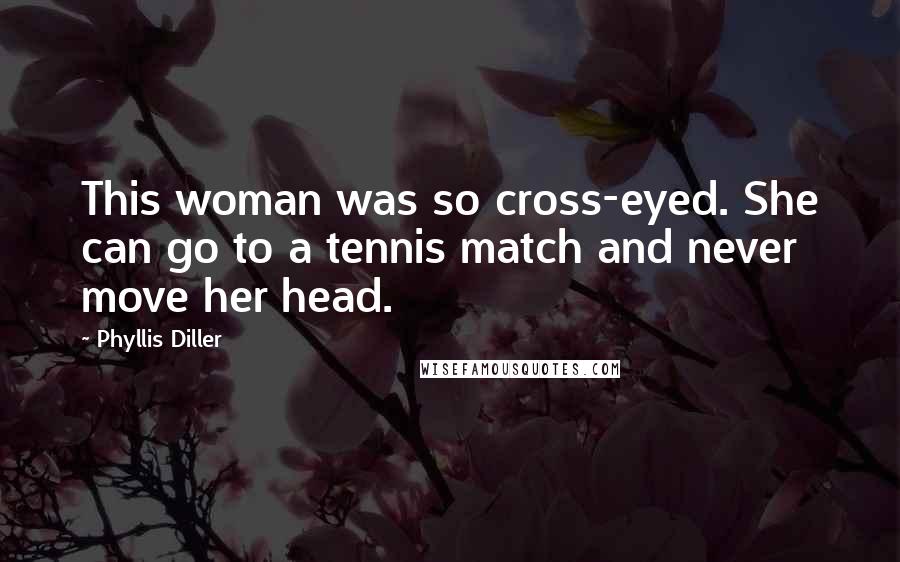 Phyllis Diller Quotes: This woman was so cross-eyed. She can go to a tennis match and never move her head.