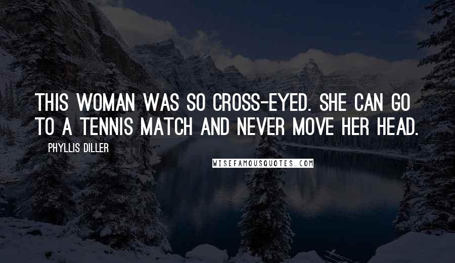 Phyllis Diller Quotes: This woman was so cross-eyed. She can go to a tennis match and never move her head.