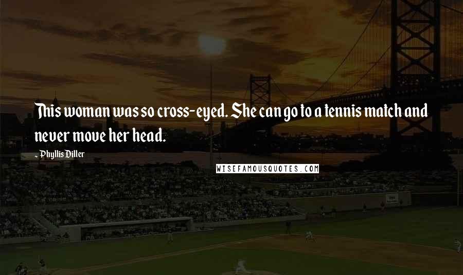 Phyllis Diller Quotes: This woman was so cross-eyed. She can go to a tennis match and never move her head.