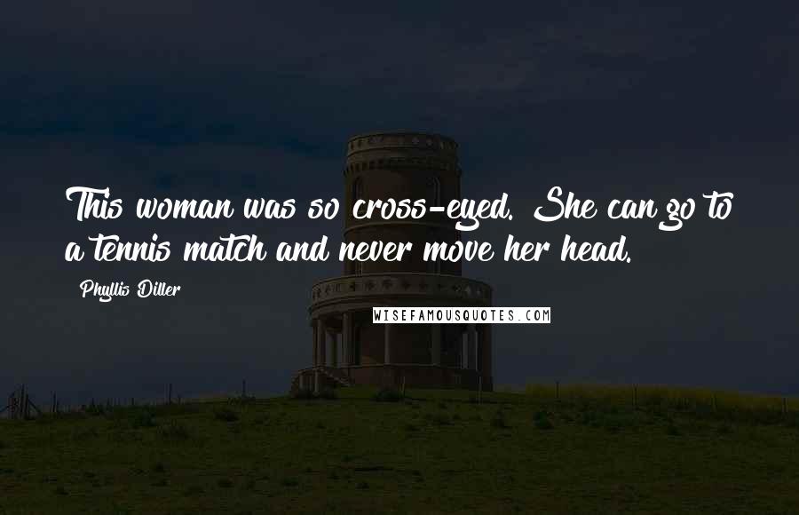 Phyllis Diller Quotes: This woman was so cross-eyed. She can go to a tennis match and never move her head.
