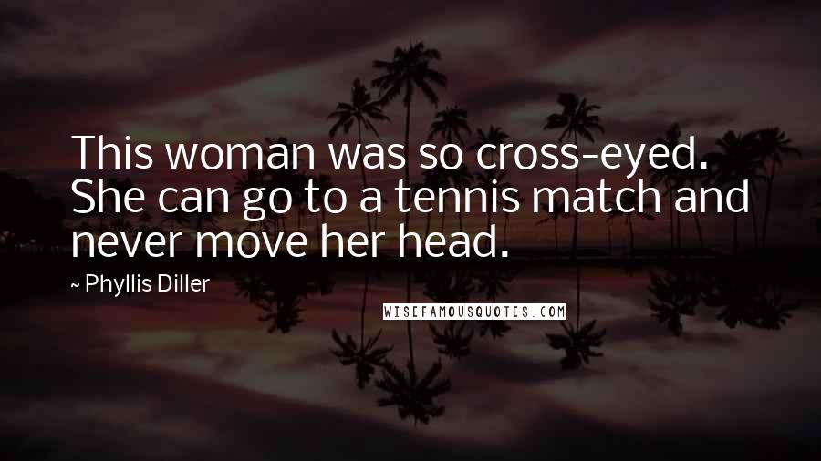 Phyllis Diller Quotes: This woman was so cross-eyed. She can go to a tennis match and never move her head.