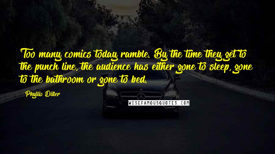 Phyllis Diller Quotes: Too many comics today ramble. By the time they get to the punch line, the audience has either gone to sleep, gone to the bathroom or gone to bed.