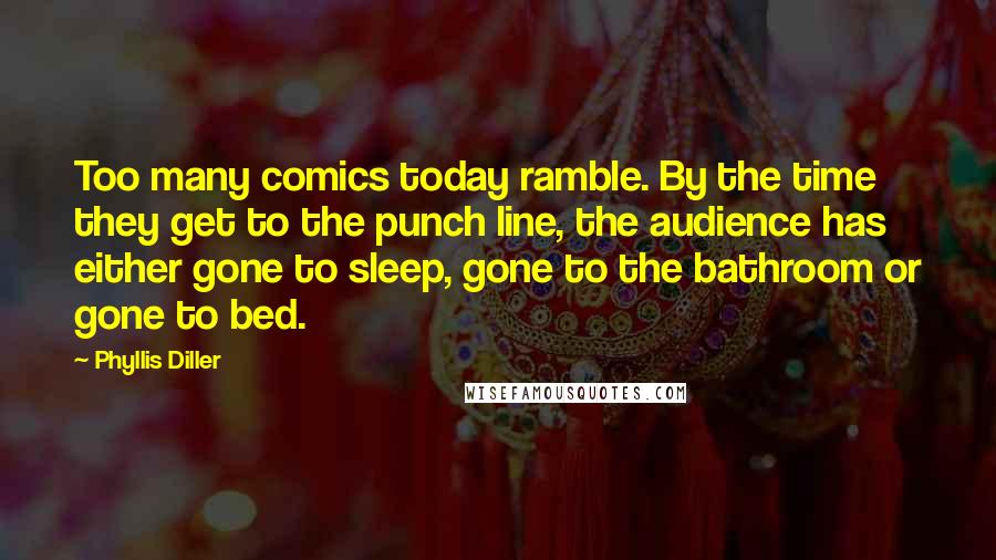 Phyllis Diller Quotes: Too many comics today ramble. By the time they get to the punch line, the audience has either gone to sleep, gone to the bathroom or gone to bed.