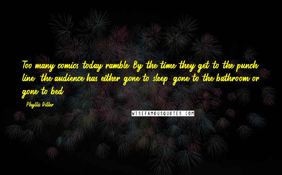 Phyllis Diller Quotes: Too many comics today ramble. By the time they get to the punch line, the audience has either gone to sleep, gone to the bathroom or gone to bed.