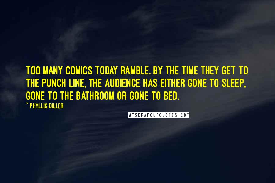 Phyllis Diller Quotes: Too many comics today ramble. By the time they get to the punch line, the audience has either gone to sleep, gone to the bathroom or gone to bed.