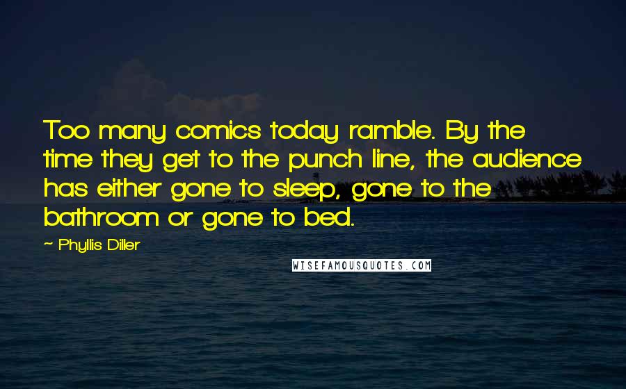 Phyllis Diller Quotes: Too many comics today ramble. By the time they get to the punch line, the audience has either gone to sleep, gone to the bathroom or gone to bed.