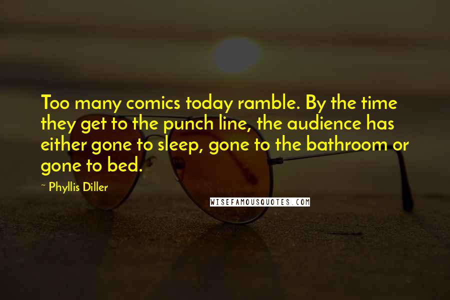 Phyllis Diller Quotes: Too many comics today ramble. By the time they get to the punch line, the audience has either gone to sleep, gone to the bathroom or gone to bed.