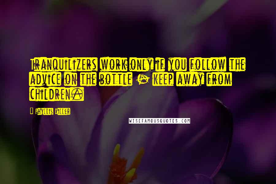 Phyllis Diller Quotes: Tranquilizers work only if you follow the advice on the bottle - keep away from children.