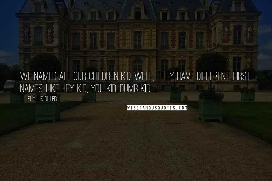 Phyllis Diller Quotes: We named all our children Kid. Well, they have different first names, like Hey Kid, You Kid, Dumb Kid ...