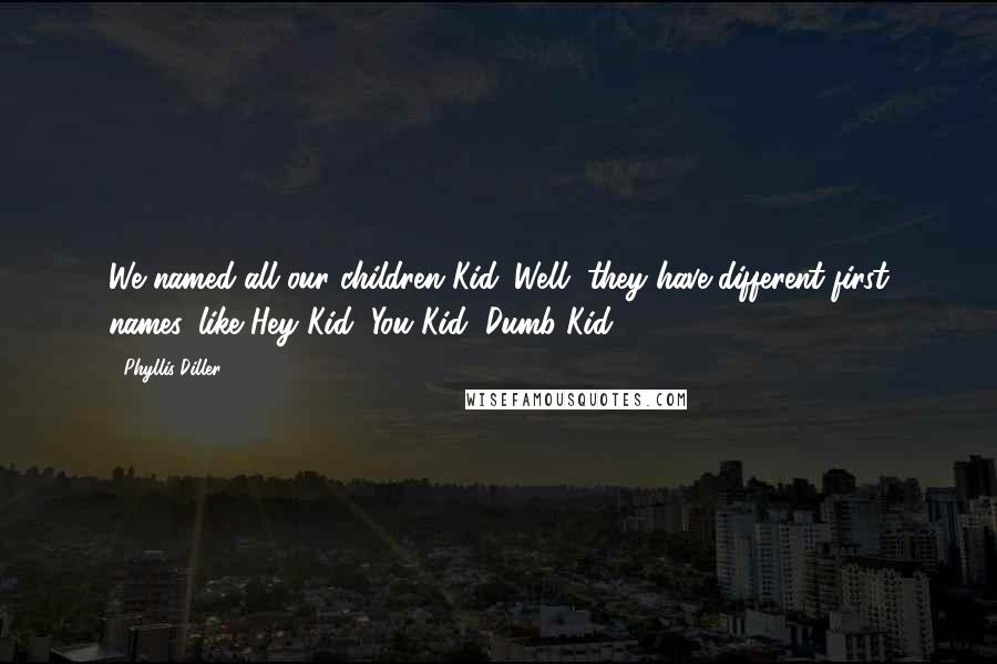 Phyllis Diller Quotes: We named all our children Kid. Well, they have different first names, like Hey Kid, You Kid, Dumb Kid ...