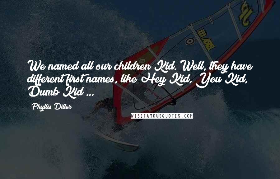 Phyllis Diller Quotes: We named all our children Kid. Well, they have different first names, like Hey Kid, You Kid, Dumb Kid ...