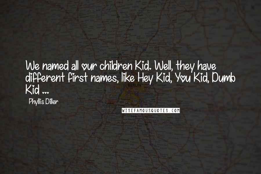 Phyllis Diller Quotes: We named all our children Kid. Well, they have different first names, like Hey Kid, You Kid, Dumb Kid ...