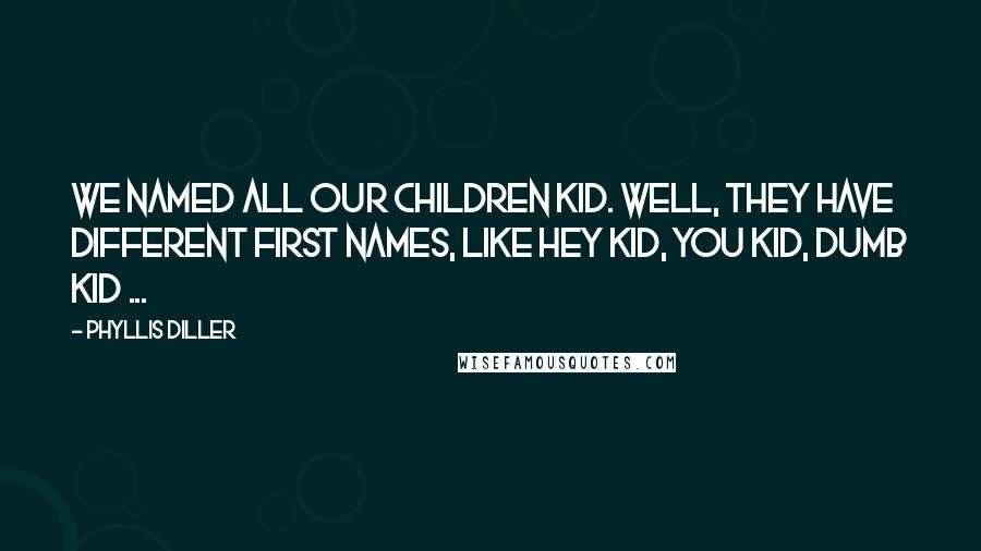 Phyllis Diller Quotes: We named all our children Kid. Well, they have different first names, like Hey Kid, You Kid, Dumb Kid ...