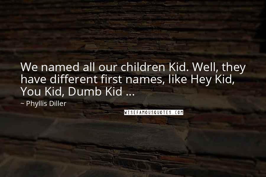 Phyllis Diller Quotes: We named all our children Kid. Well, they have different first names, like Hey Kid, You Kid, Dumb Kid ...