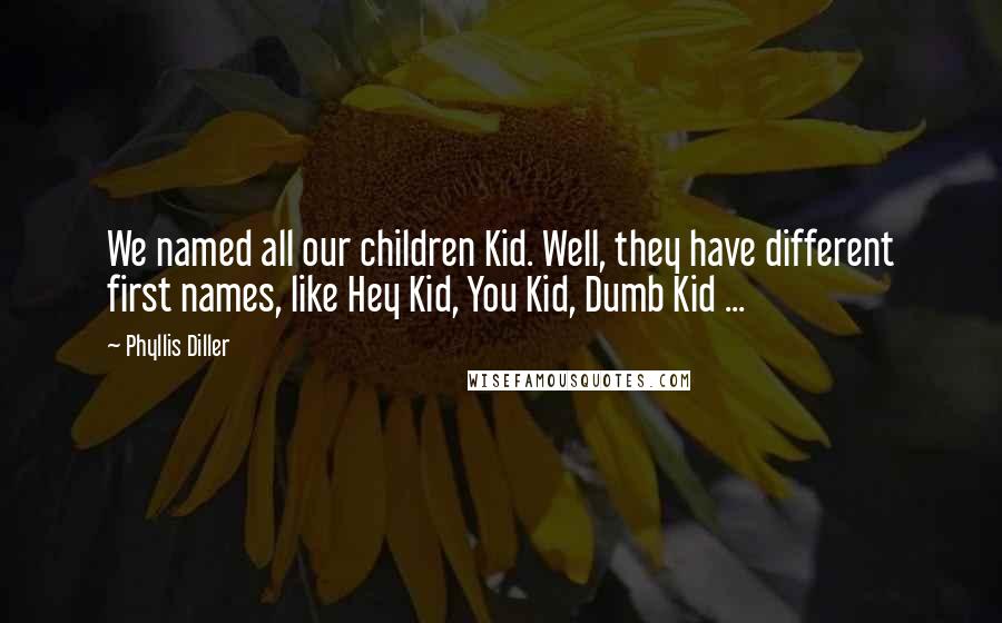 Phyllis Diller Quotes: We named all our children Kid. Well, they have different first names, like Hey Kid, You Kid, Dumb Kid ...