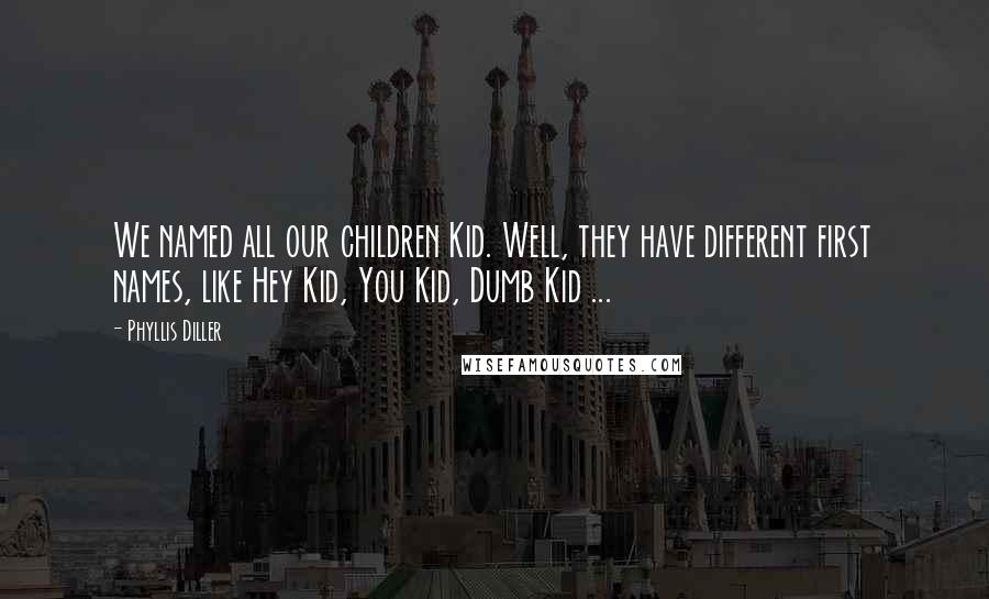 Phyllis Diller Quotes: We named all our children Kid. Well, they have different first names, like Hey Kid, You Kid, Dumb Kid ...