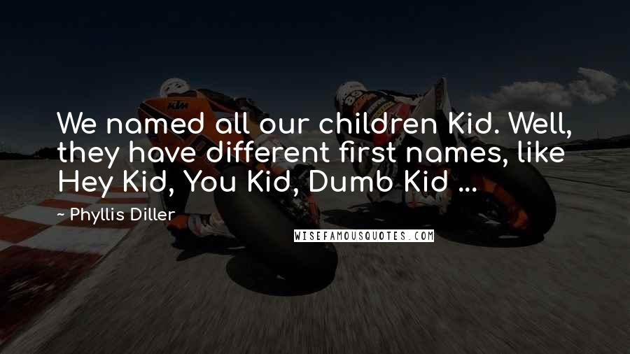 Phyllis Diller Quotes: We named all our children Kid. Well, they have different first names, like Hey Kid, You Kid, Dumb Kid ...