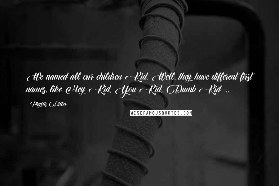 Phyllis Diller Quotes: We named all our children Kid. Well, they have different first names, like Hey Kid, You Kid, Dumb Kid ...