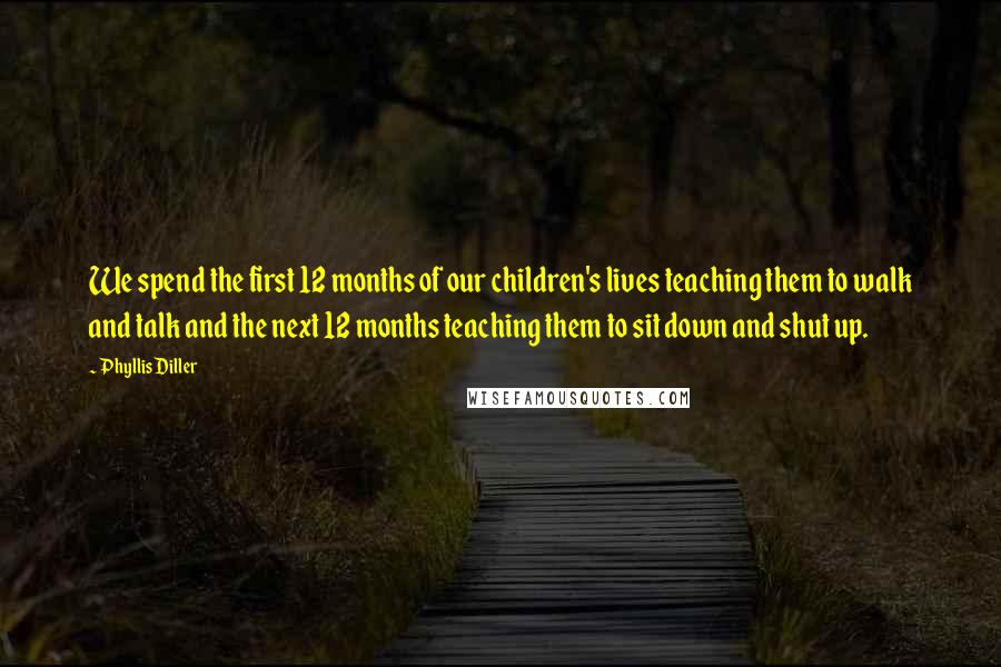 Phyllis Diller Quotes: We spend the first 12 months of our children's lives teaching them to walk and talk and the next 12 months teaching them to sit down and shut up.