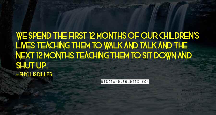 Phyllis Diller Quotes: We spend the first 12 months of our children's lives teaching them to walk and talk and the next 12 months teaching them to sit down and shut up.