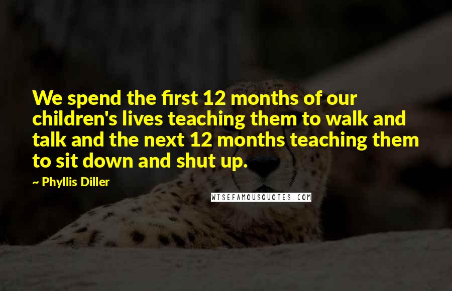 Phyllis Diller Quotes: We spend the first 12 months of our children's lives teaching them to walk and talk and the next 12 months teaching them to sit down and shut up.