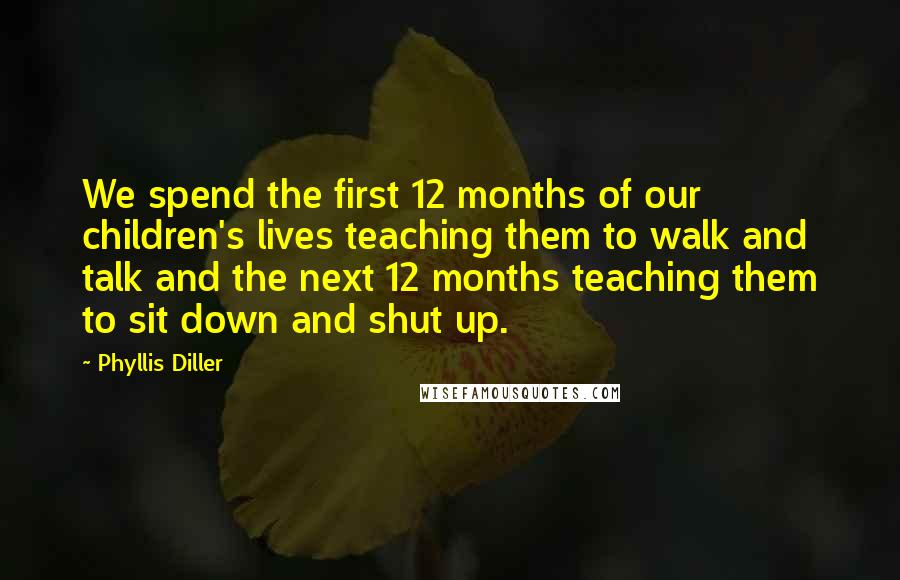 Phyllis Diller Quotes: We spend the first 12 months of our children's lives teaching them to walk and talk and the next 12 months teaching them to sit down and shut up.