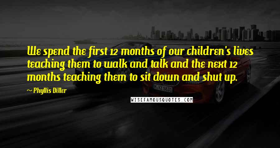 Phyllis Diller Quotes: We spend the first 12 months of our children's lives teaching them to walk and talk and the next 12 months teaching them to sit down and shut up.
