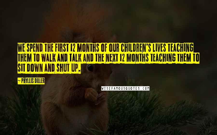 Phyllis Diller Quotes: We spend the first 12 months of our children's lives teaching them to walk and talk and the next 12 months teaching them to sit down and shut up.