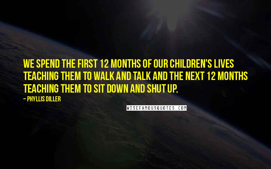 Phyllis Diller Quotes: We spend the first 12 months of our children's lives teaching them to walk and talk and the next 12 months teaching them to sit down and shut up.